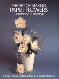 The Art of Making Paper Flowers: Full-Sized Patterns and Instructions for Fifteen Realistic Blossoms
