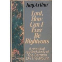 Lord, How Can I Ever Be Righteous: A Practical Applied Study of The Sermon on the Mount