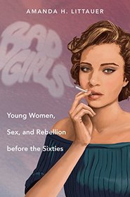 Bad Girls: Young Women, Sex, and Rebellion before the Sixties (Gender and American Culture)