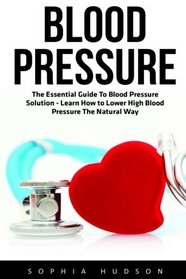 Blood Pressure: The Essential Guide To Blood Pressure Solution - Learn How to Lower High Blood Pressure The Natural Way (High Blood Pressure, Blood Pressure, Hypertension)