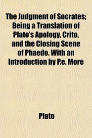 The Judgment of Socrates; Being a Translation of Plato's Apology, Crito, and the Closing Scene of Phaedo. With an Introduction by P.e. More