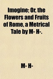 Imogine; Or, the Flowers and Fruits of Rome, a Metrical Tale by M- H-.