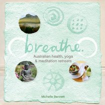 Breathe: Australian Health, Yoga and Meditation Retreats: Holidays for the Mind, Body and Spirit