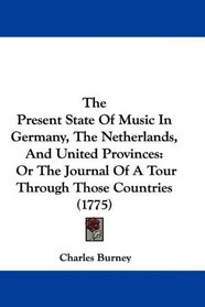 The Present State Of Music In Germany, The Netherlands, And United Provinces: Or The Journal Of A Tour Through Those Countries (1775)