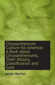 Chrysanthemum Culture for America: A Book about Chrysanthemums, Their History, Classification and Ca