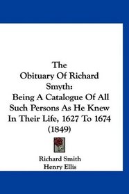 The Obituary Of Richard Smyth: Being A Catalogue Of All Such Persons As He Knew In Their Life, 1627 To 1674 (1849)