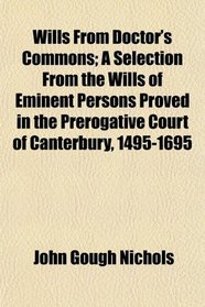 Wills From Doctor's Commons; A Selection From the Wills of Eminent Persons Proved in the Prerogative Court of Canterbury, 1495-1695