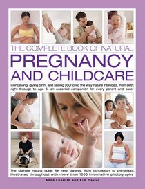 The Complete Book of Natural Pregnancy and Childcare: Conceiving, Giving Birth And Raising Your Child The Way Nature Intended, From Birth Right ... Companion For Every Parent And Carer