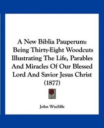 A New Biblia Pauperum: Being Thirty-Eight Woodcuts Illustrating The Life, Parables And Miracles Of Our Blessed Lord And Savior Jesus Christ (1877)