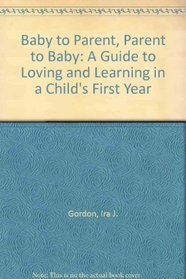 Baby to Parent, Parent to Baby: A Guide to Loving and Learning in a Child's First Year