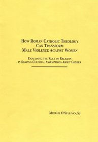 How Roman Catholic Theology Can Transform Male Violence Against Women: Explaining the Role of Religion in Shaping Cultural Assumptions About Gender