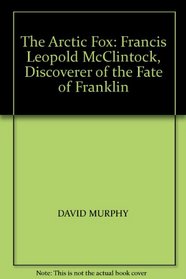 The Arctic Fox: Francis Leopold McClintock, Discoverer of the Fate of Franklin
