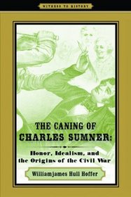 The Caning of Charles Sumner: Honor, Idealism, and the Origins of the Civil War (Witness to History)