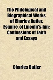 The Philological and Biographical Works of Charles Butler, Esquire, of Lincoln's-Inn; Confessions of Faith and Essays