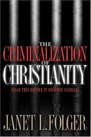The Criminalization of Christianity : Read This Book Before It Becomes Illegal!