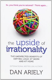 Upside of Irrationality: The Unexpected Benefits of Defying Logic at Work and at Home