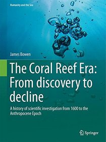 The Coral Reef Era: From discovery to decline: A history of scientific investigation from 1600 to the Anthropocene Epoch (Humanity and the Sea)