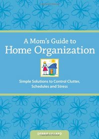 A Mom's Guide to Home Organization: Simple Solutions to Control Clutter, Schedules and Stress