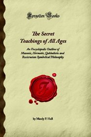 The Secret Teachings of All Ages: An Encyclopedic Outline of Masonic, Hermetic, Qabbalistic and Rosicrucian Symbolical Philosophy (Forgotten Books)