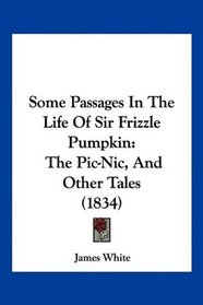 Some Passages In The Life Of Sir Frizzle Pumpkin: The Pic-Nic, And Other Tales (1834)