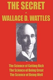 THE SECRET of WALLACE WATTLES: The Science of Getting Rich, The Science of Being Great and The Science of Being Well
