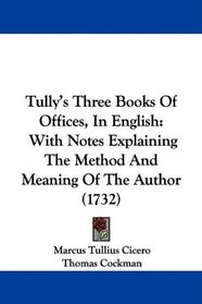 Tully's Three Books Of Offices, In English: With Notes Explaining The Method And Meaning Of The Author (1732)