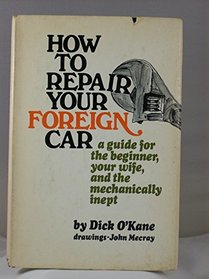 How to Repair Your Foreign Car: A Guide for the Beginner, Your Wife, and the Mechanically Inept
