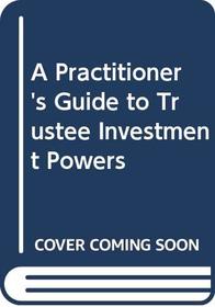 A Practitioner's Guide to Trustee Investment Powers