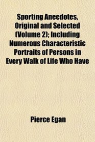 Sporting Anecdotes, Original and Selected (Volume 2); Including Numerous Characteristic Portraits of Persons in Every Walk of Life Who Have