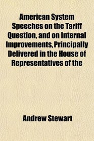 American System Speeches on the Tariff Question, and on Internal Improvements, Principally Delivered in the House of Representatives of the