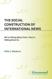 The Social Construction of International News: We're Talking About Them They're Talking About Us (Praeger Series in Political Communication)