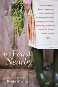 The Feast Nearby: How I Lost My Job, Buried a Marriage, and Found My Way by Keeping Chickens, Foraging, Preserving, Bartering, and Eating Locally (All on $40 a Week)