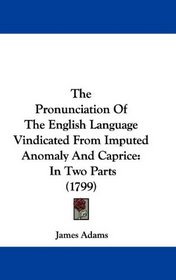 The Pronunciation Of The English Language Vindicated From Imputed Anomaly And Caprice: In Two Parts (1799)