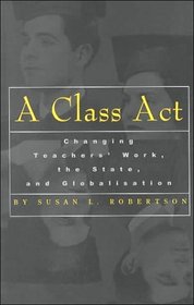 A Class Act: Changing Teachers Work, the State, and Globalisation (Studies in Education/Politics)