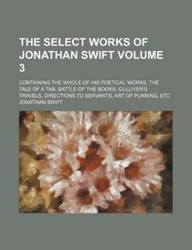 The select works of Jonathan Swift Volume 3; containing the whole of his poetical works, the Tale of a Tab, Battle of the Books, Gulliver's travels, Directions to servants, Art of Punning, etc