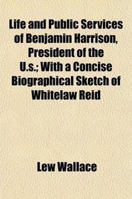 Life and Public Services of Benjamin Harrison, President of the U.s.; With a Concise Biographical Sketch of Whitelaw Reid