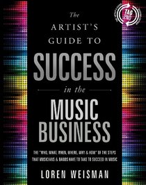 The Artist's Guide to Success in the Music Business: The ''Who, What, When, Where, Why & How'' of the Steps That Musicians & Bands Have to Take to Succeed in Music