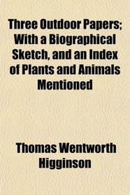 Three Outdoor Papers; With a Biographical Sketch, and an Index of Plants and Animals Mentioned