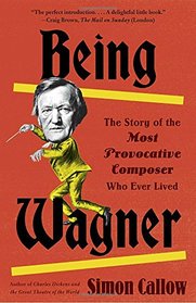 Being Wagner: The Story of the Most Provocative Composer Who Ever Lived