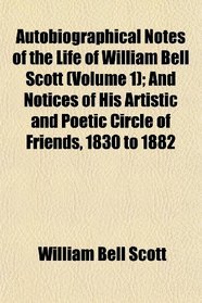 Autobiographical Notes of the Life of William Bell Scott (Volume 1); And Notices of His Artistic and Poetic Circle of Friends, 1830 to 1882