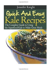 Quick And Easy Kale Recipes: The Complete Guide to Using the Superfood Kale to Make Great Meals