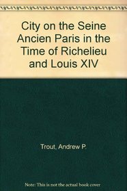 City on the Seine Ancien Paris in the Time of Richelieu and Louis XIV