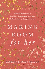 Making Room for Her: Biblical Wisdom for a Healthier Relationship with Your Mother-In-Law or Daughter-In-Law