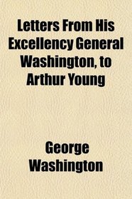 Letters From His Excellency General Washington, to Arthur Young