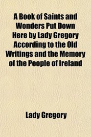 A Book of Saints and Wonders Put Down Here by Lady Gregory According to the Old Writings and the Memory of the People of Ireland