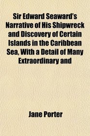 Sir Edward Seaward's Narrative of His Shipwreck and Discovery of Certain Islands in the Caribbean Sea, With a Detail of Many Extraordinary and