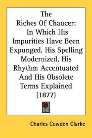 The Riches Of Chaucer: In Which His Impurities Have Been Expunged, His Spelling Modernized, His Rhythm Accentuated And His Obsolete Terms Explained (1877)