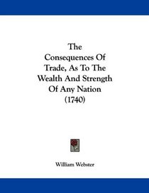 The Consequences Of Trade, As To The Wealth And Strength Of Any Nation (1740)
