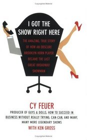 I Got the Show Right Here : The Amazing True Story of How an Obscure Brooklyn Horn Player Became the Last Great Broadway Showman