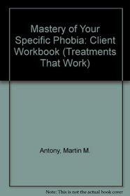Mastery of Your Specific Phobia: Client Workbook (Treatments That Work)